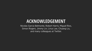 Nicolas Garcia Belmonte, Robert Harris, Miguel Rios,
Simon Rogers, Jimmy Lin, Linus Lee, Chuang Liu,
and many colleagues at Twitter.
ACKNOWLEDGEMENT
 