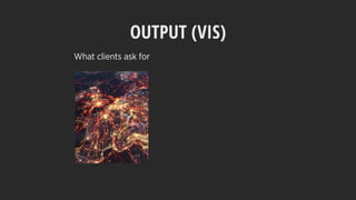 OUTPUT (VIS)
What clients ask for
 
