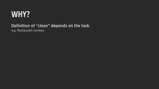 WHY?
Deﬁnition of “clean” depends on the task.
e.g. Restaurant reviews
 