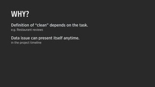 WHY?
Deﬁnition of “clean” depends on the task.
e.g. Restaurant reviews
Data issue can present itself anytime.
in the project timeline
 