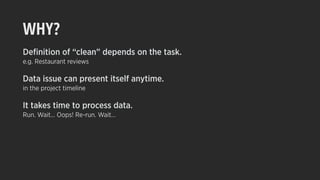 WHY?
Deﬁnition of “clean” depends on the task.
e.g. Restaurant reviews
Data issue can present itself anytime.
in the project timeline
It takes time to process data.
Run. Wait… Oops! Re-run. Wait…
 
