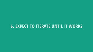 6. EXPECT TO ITERATE UNTIL IT WORKS
 