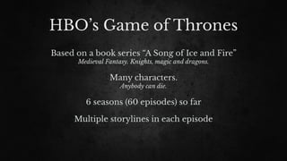 HBO’s Game of Thrones
Based on a book series “A Song of Ice and Fire”
Medieval Fantasy. Knights, magic and dragons.
Many characters.
Anybody can die.
6 seasons (60 episodes) so far
Multiple storylines in each episode
 