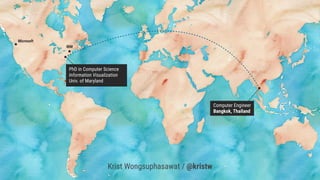 Krist Wongsuphasawat / @kristw
Computer Engineer
Bangkok, Thailand
IBM
Microsoft
PhD in Computer Science
Information Visualization
Univ. of Maryland
 