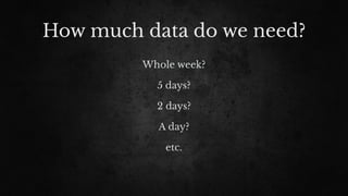How much data do we need?
Whole week?
5 days?
2 days?
A day?
etc.
 