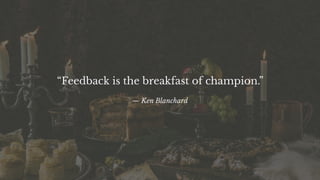 “Feedback is the breakfast of champion.”
— Ken Blanchard
 