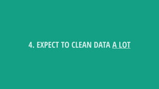 4. EXPECT TO CLEAN DATA A LOT
 