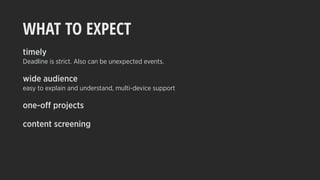 WHAT TO EXPECT
timely
Deadline is strict. Also can be unexpected events.
wide audience
easy to explain and understand, multi-device support
one-off projects
content screening
 