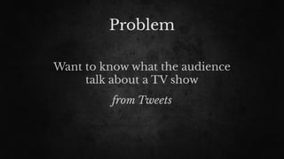 Problem
Want to know what the audience
talk about a TV show
from Tweets
 