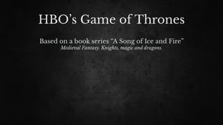 HBO’s Game of Thrones
Based on a book series “A Song of Ice and Fire”
Medieval Fantasy. Knights, magic and dragons.
 