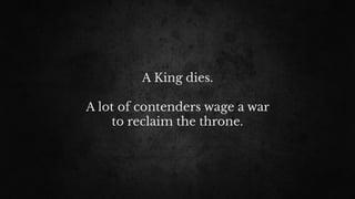 A King dies. 
A lot of contenders wage a war
to reclaim the throne.
 