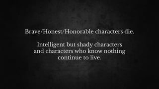 Brave/Honest/Honorable characters die.
Intelligent but shady characters
and characters who know nothing
continue to live.
 
