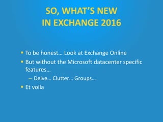  To be honest… Look at Exchange Online
 But without the Microsoft datacenter specific
features…
– Delve… Clutter… Groups…
 Et voila
SO, WHAT’S NEW
IN EXCHANGE 2016
 