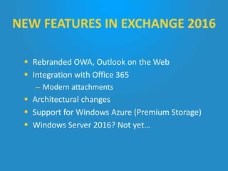  Rebranded OWA, Outlook on the Web
 Integration with Office 365
– Modern attachments
 Architectural changes
 Support for Windows Azure (Premium Storage)
 Windows Server 2016? Not yet…
NEW FEATURES IN EXCHANGE 2016
 