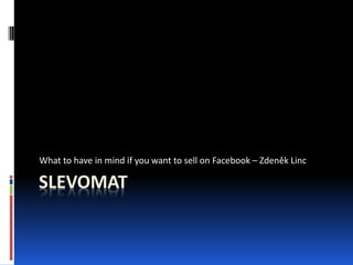 SLEVOMAT
What to have in mind if you want to sell on Facebook – Zdeněk Linc
 