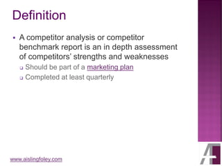 www.aislingfoley.com
▪ A competitor analysis or competitor
benchmark report is an in depth assessment
of competitors’ strengths and weaknesses
❑ Should be part of a marketing plan
❑ Completed at least quarterly
 