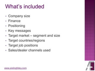 www.aislingfoley.com
• Company size
• Finance
• Positioning
• Key messages
• Target market – segment and size
• Target countries/regions
• Target job positions
• Sales/dealer channels used
 