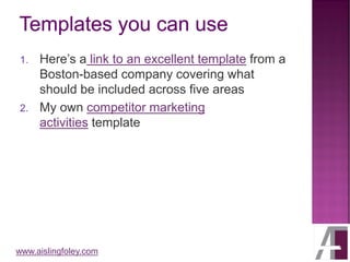 www.aislingfoley.com
1. Here’s a link to an excellent template from a
Boston-based company covering what
should be included across five areas
2. My own competitor marketing
activities template
 