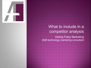 What to include in a
competitor analysis
Aisling Foley Marketing
B2B technology marketing consultant
 