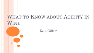 WHAT TO KNOW ABOUT ACIDITY IN
WINE
Kelli Gillam
 