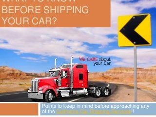 WHAT TO KNOW
BEFORE SHIPPING
YOUR CAR?
Points to keep in mind before approaching any
of the California Car Shipping Services!!
 