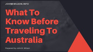 JOHNBWILSON.INFO
What To
Know Before
Traveling To
Australia
Prepared by John B. Wilson
 