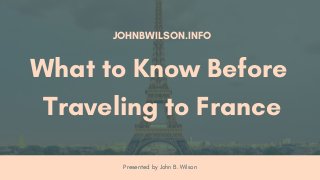 Presented by John B. Wilson
JOHNBWILSON.INFO
What to Know Before
Traveling to France
 
