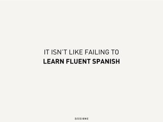 IT ISN’T LIKE FAILING TO
LEARN FLUENT SPANISH
 