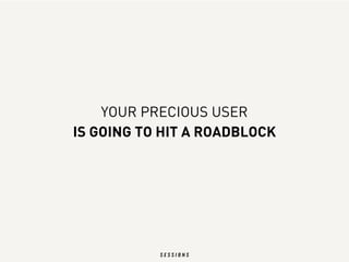 YOUR PRECIOUS USER
IS GOING TO HIT A ROADBLOCK
 