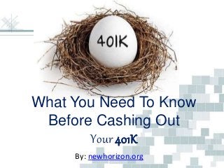 What You Need To Know 
Before Cashing Out 
Your 401K 
By: newhorizon.org 
 