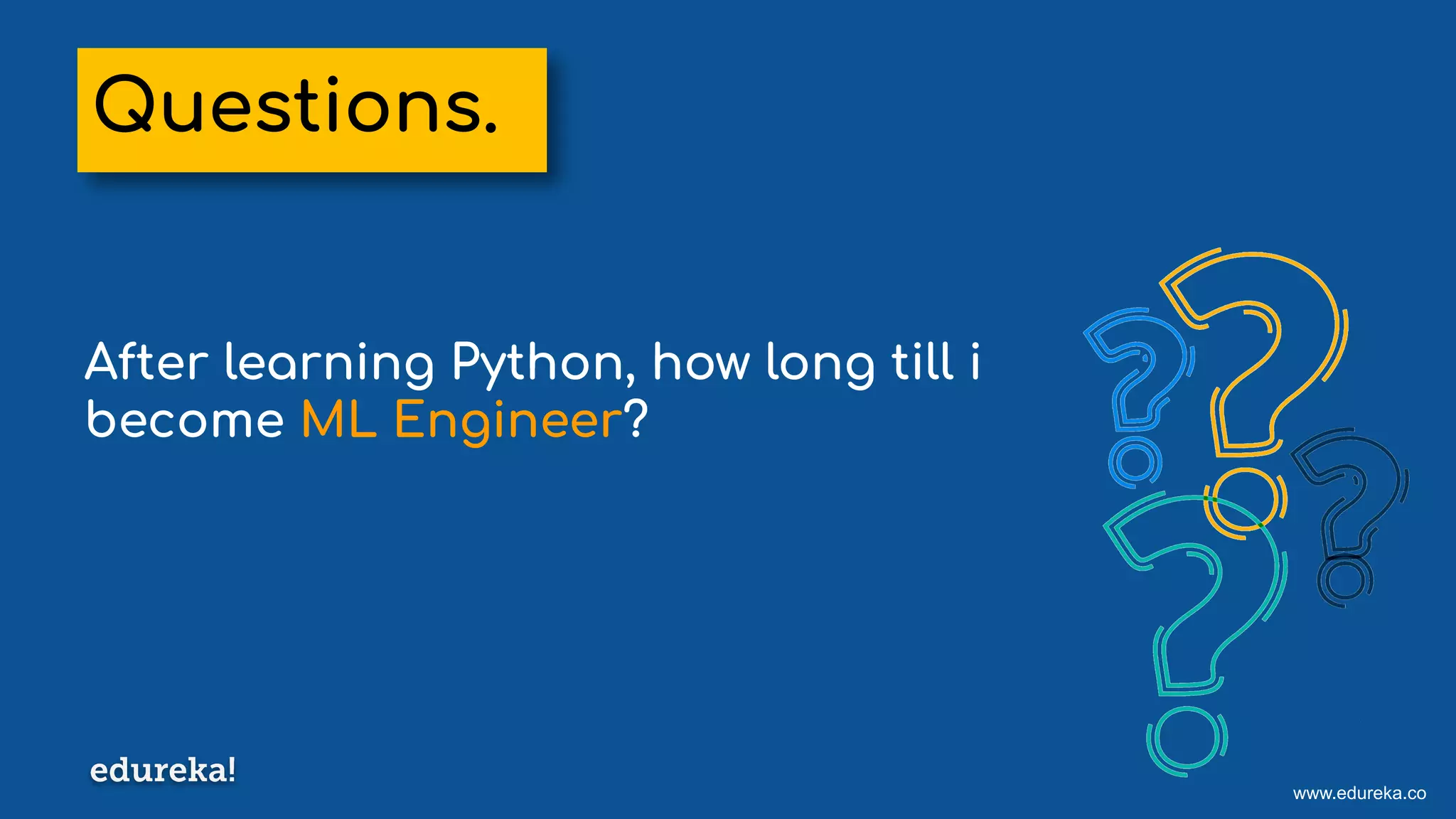 www.edureka.co
After learning Python, how long till i
become ML Engineer?
Questions.
 