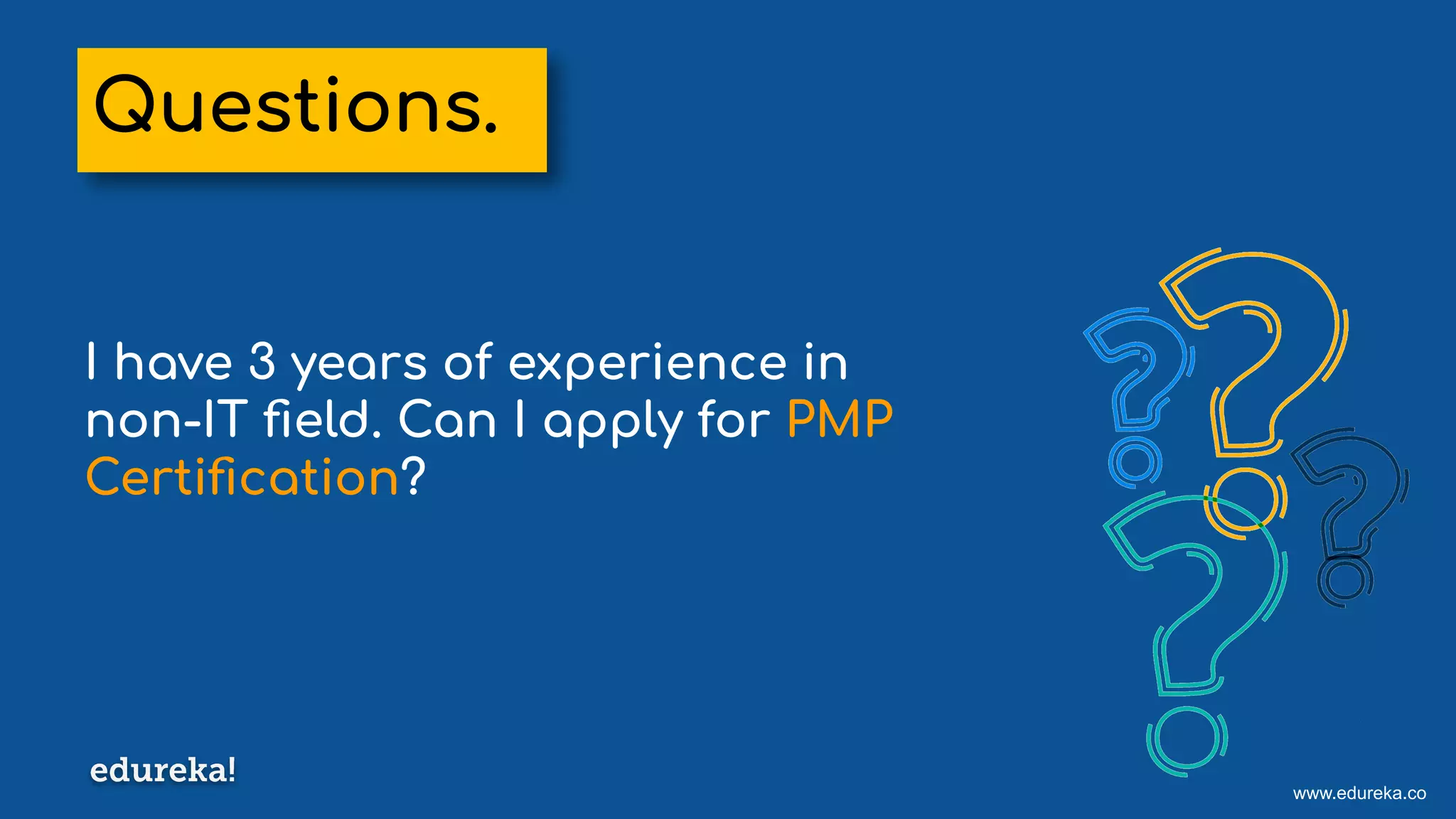 www.edureka.co
I have 3 years of experience in
non-IT ﬁeld. Can I apply for PMP
Certiﬁcation?
Questions.
 