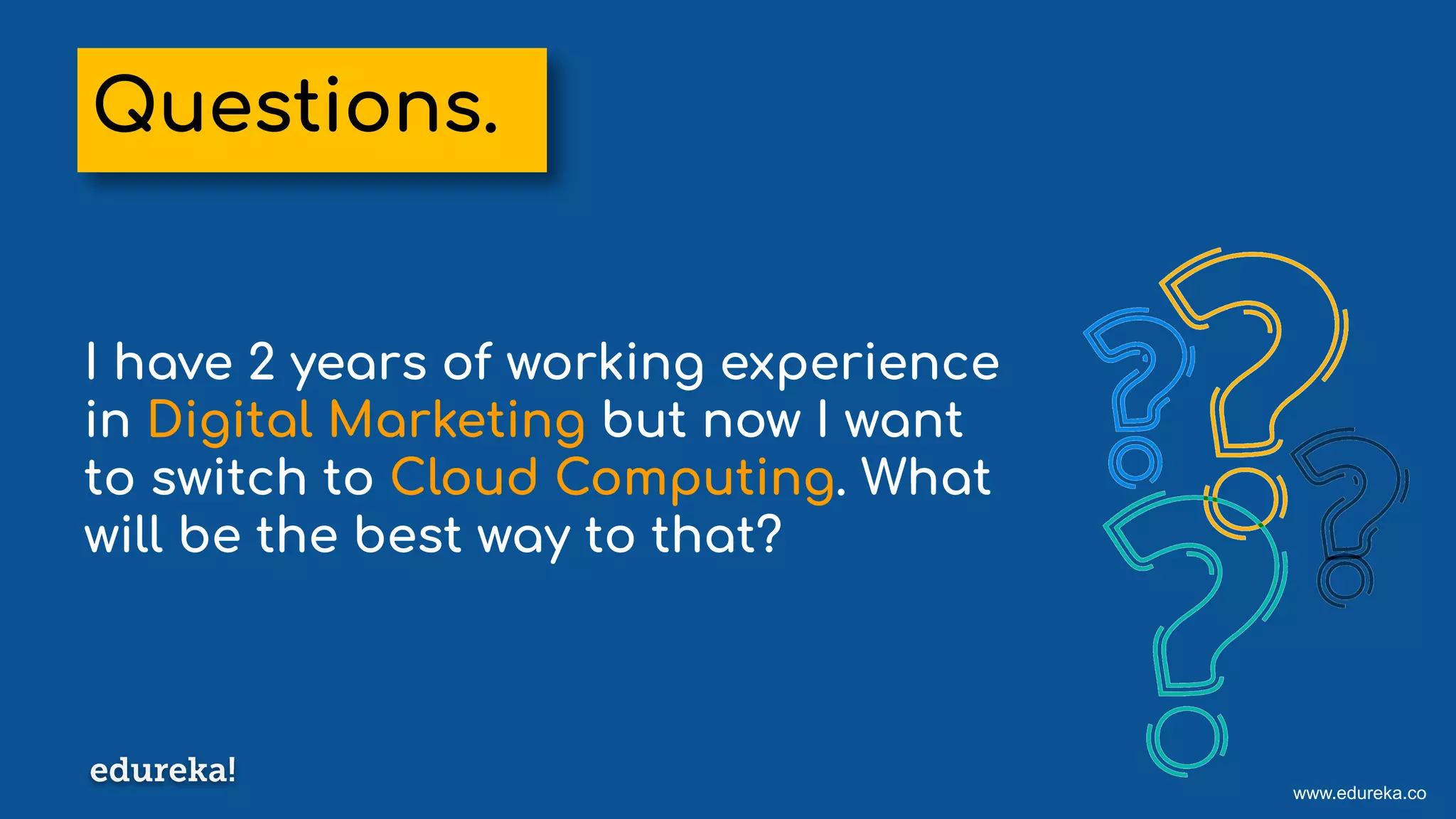 www.edureka.co
I have 2 years of working experience
in Digital Marketing but now I want
to switch to Cloud Computing. What
will be the best way to that?
Questions.
 