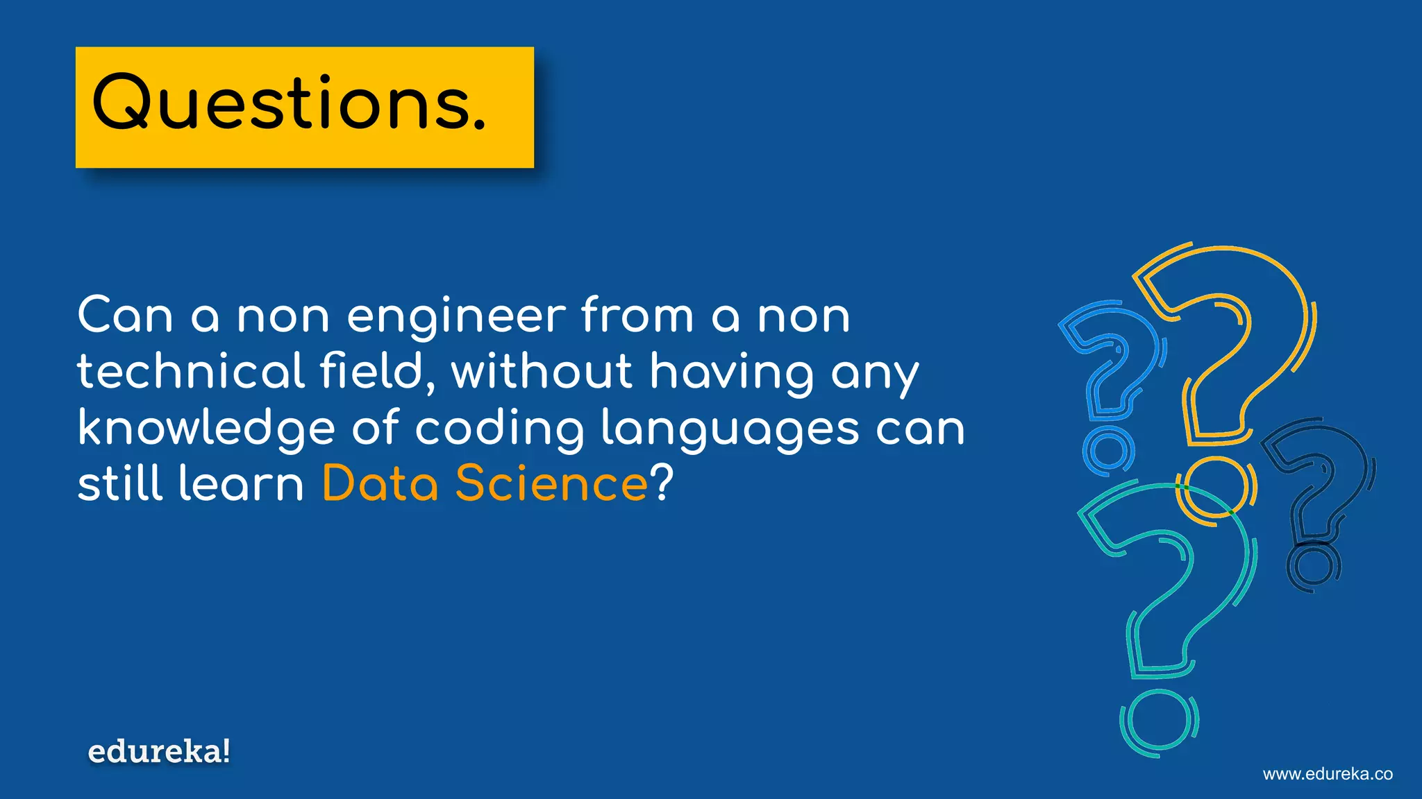 www.edureka.co
Can a non engineer from a non
technical ﬁeld, without having any
knowledge of coding languages can
still learn Data Science?
Questions.
 