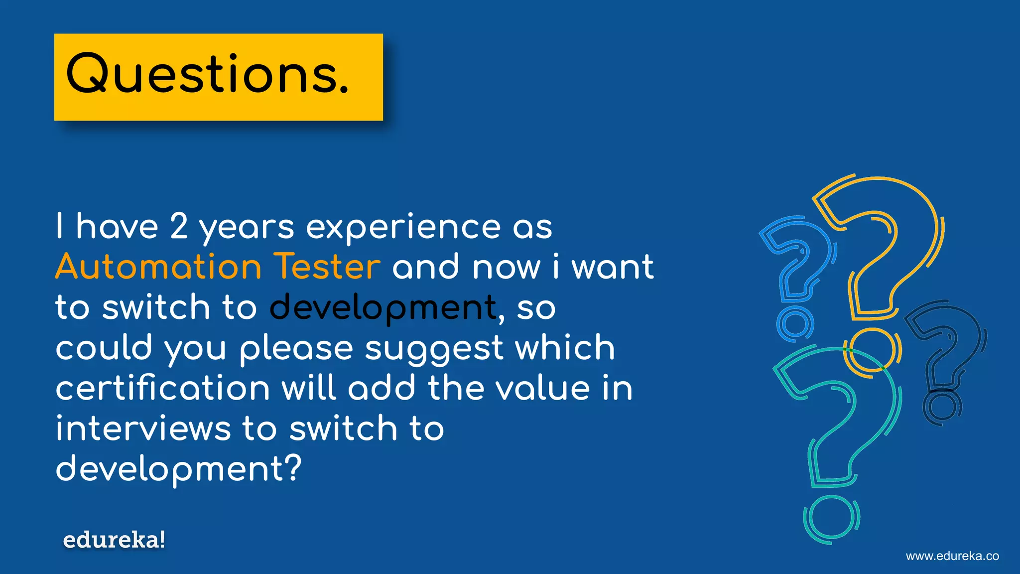 www.edureka.co
I have 2 years experience as
Automation Tester and now i want
to switch to development, so
could you please suggest which
certiﬁcation will add the value in
interviews to switch to
development?
Questions.
 