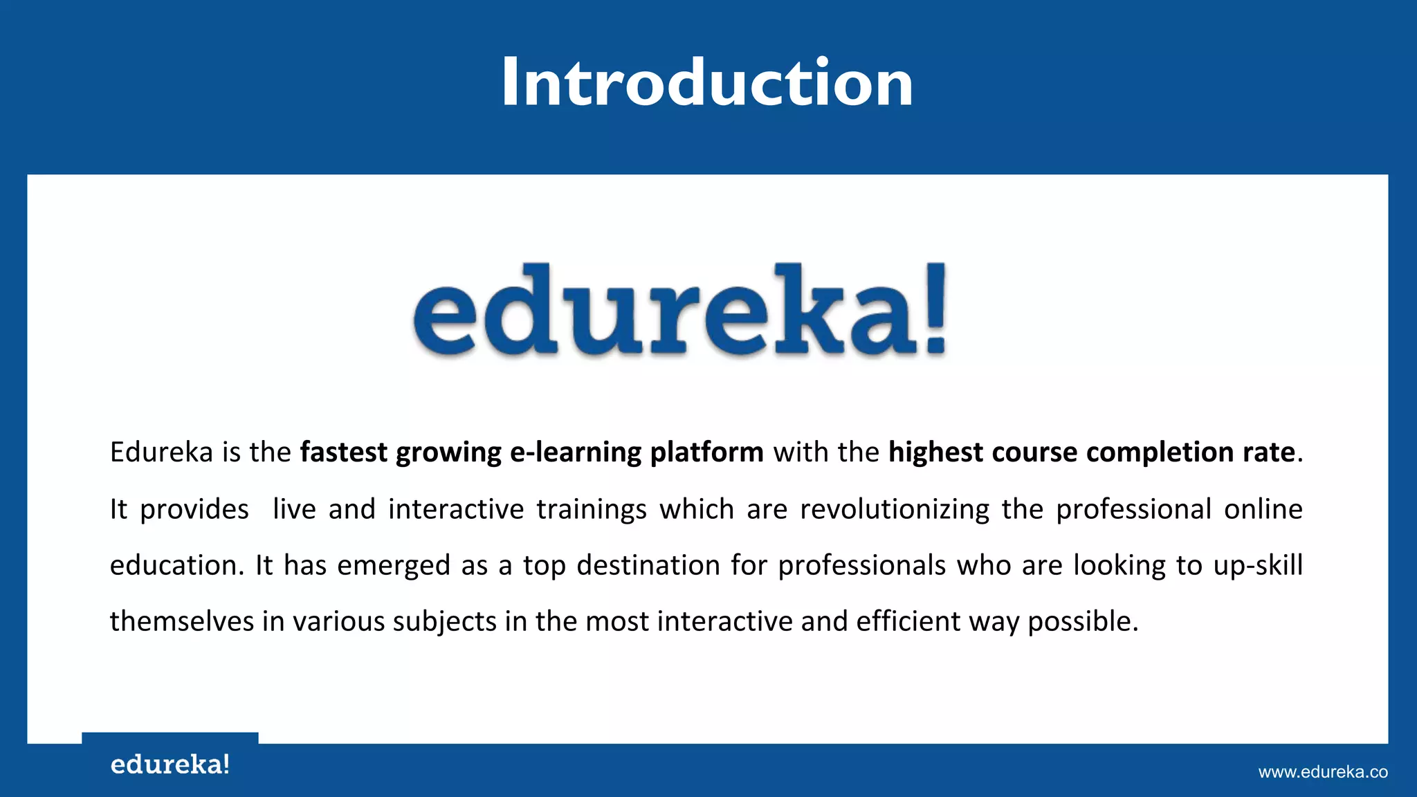 Copyright © 2017, edureka and/or its affiliates. All rights reserved.www.edureka.co
Edureka is the fastest growing e-learning platform with the highest course completion rate.
It provides live and interactive trainings which are revolutionizing the professional online
education. It has emerged as a top destination for professionals who are looking to up-skill
themselves in various subjects in the most interactive and efficient way possible.
Introduction
 