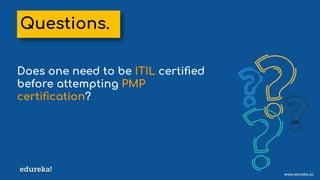 www.edureka.co
Does one need to be ITIL certiﬁed
before attempting PMP
certiﬁcation?
Questions.
 