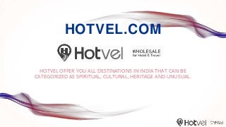 HOTVEL.COM
HOTVEL OFFER YOU ALL DESTINATIONS IN INDIA THAT CAN BE
CATEGORIZED AS SPIRITUAL, CULTURAL, HERITAGE AND UNUSUAL.
 