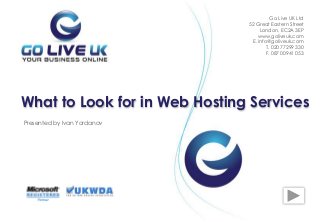 Presented by Ivan Yordanov
What to Look for in Web Hosting Services
Go Live UK Ltd
52 Great Eastern Street
London, EC2A 3EP
www.goliveuk.com
Е. info@goliveuk.com
T. 020 77299 330
F. 087 00941 053
 