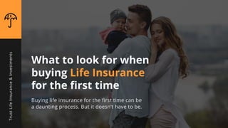 What to look for when
buying Life Insurance
for the first time
Buying life insurance for the first time can be
a daunting process. But it doesn’t have to be.
TrustLifeInsurance&Investments
 