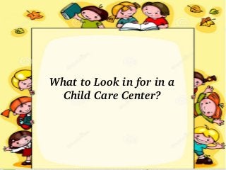 What to Look in for in a 
Child Care Center?
 