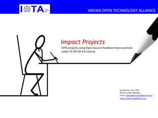 INDIAN OPEN TECHNOLOGY ALLIANCEINDIAN OPEN TECHNOLOGY ALLIANCE
Impact Projects
IOTA projects using Open Source Hardware best practises
under CC-BY-SA 4.0 License
Arunkumar, K.R., PhD
IOTA Founder Member
Email: iotaplatform2015@gmail.com
http://www.iotaplatform.org
 