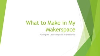 What to Make in My
Makerspace
Putting the Laboratory Back in the Library
 