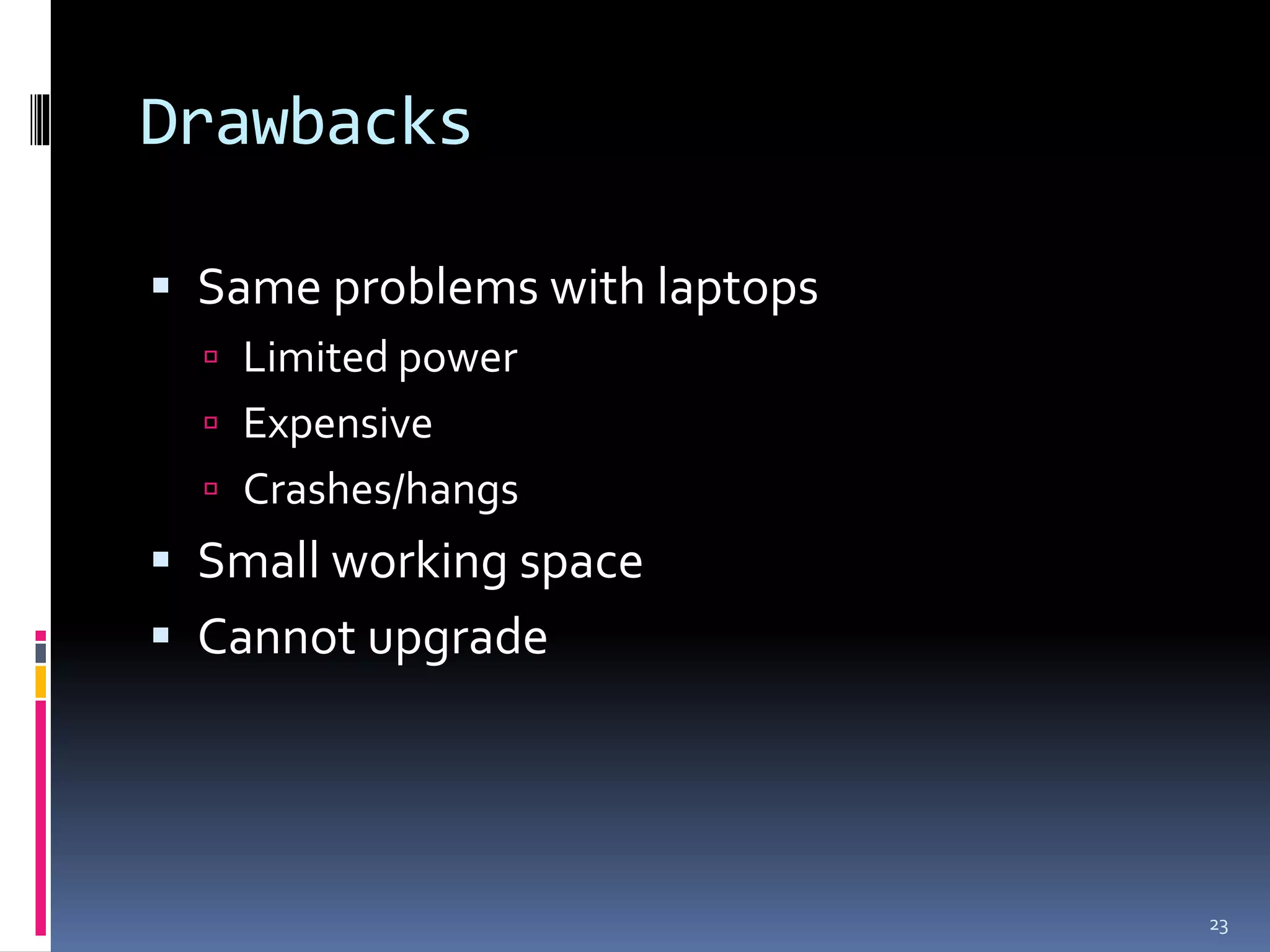 Drawbacks

 Same problems with laptops
   Limited power
   Expensive
   Crashes/hangs
 Small working space
 Cannot upgrade




                               23
 