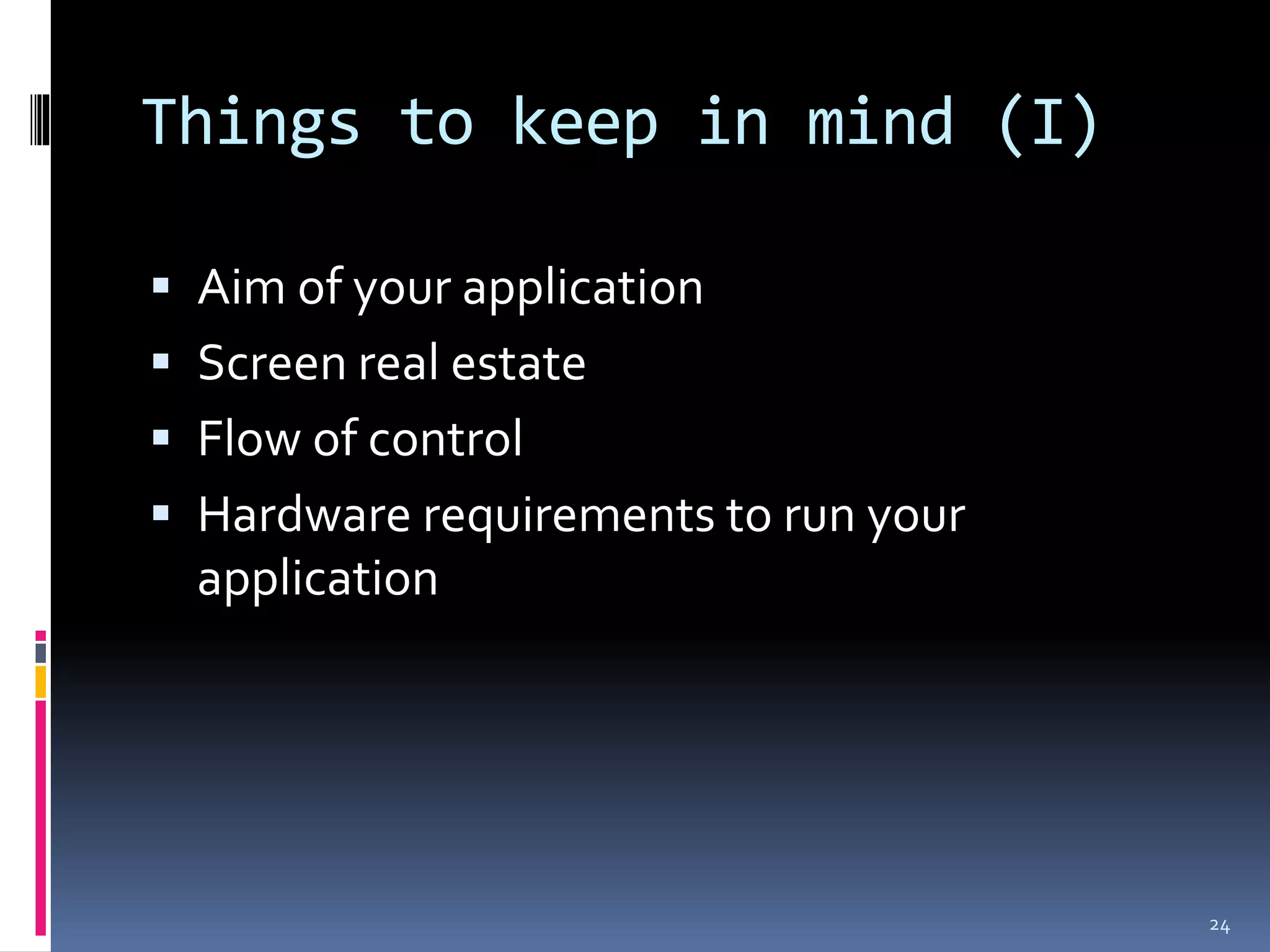 Things to keep in mind (I)

 Aim of your application
 Screen real estate
 Flow of control
 Hardware requirements to run your
  application




                                      24
 