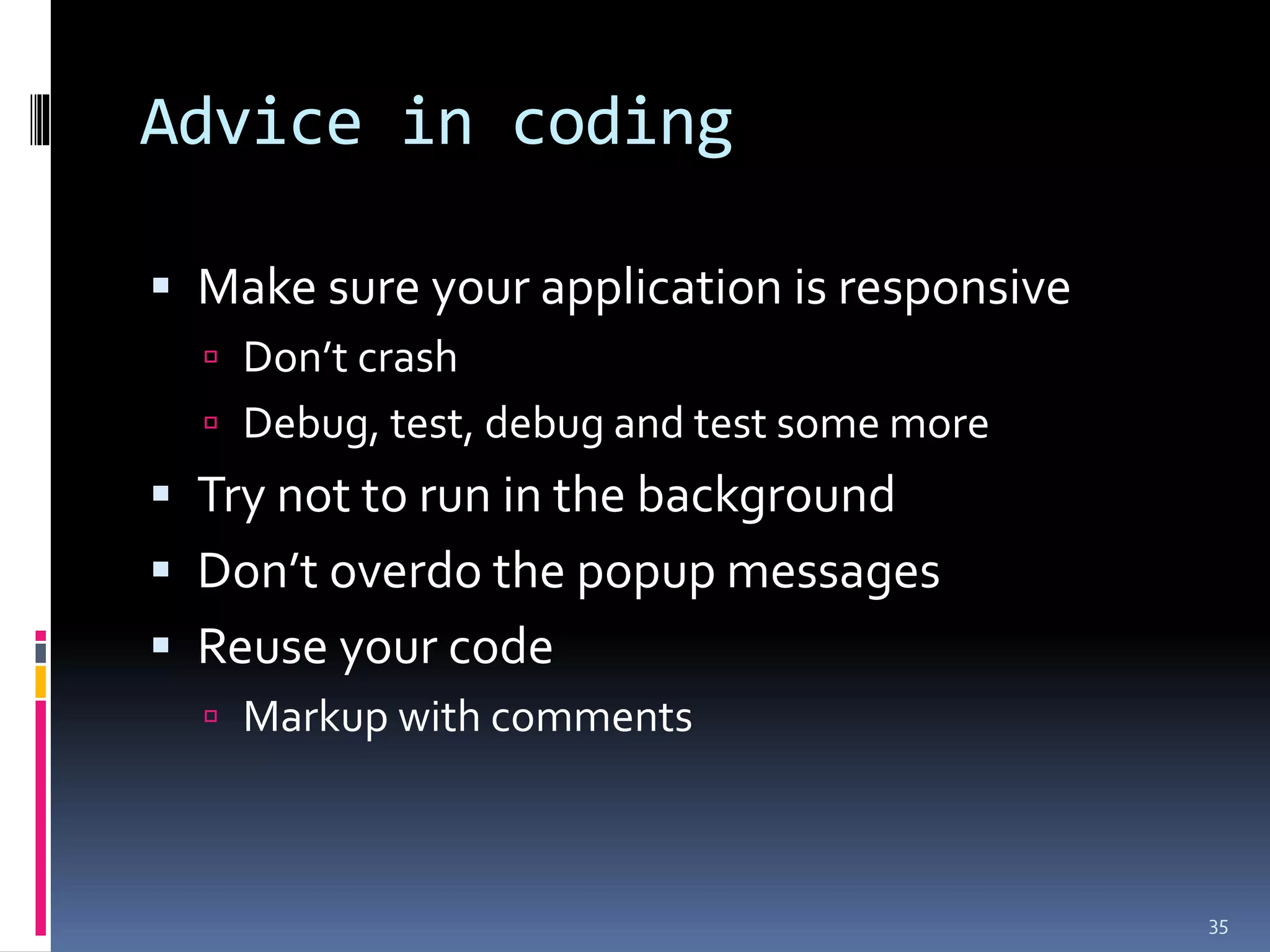 Advice in coding

 Make sure your application is responsive
   Don’t crash
   Debug, test, debug and test some more
 Try not to run in the background
 Don’t overdo the popup messages
 Reuse your code
   Markup with comments



                                             35
 
