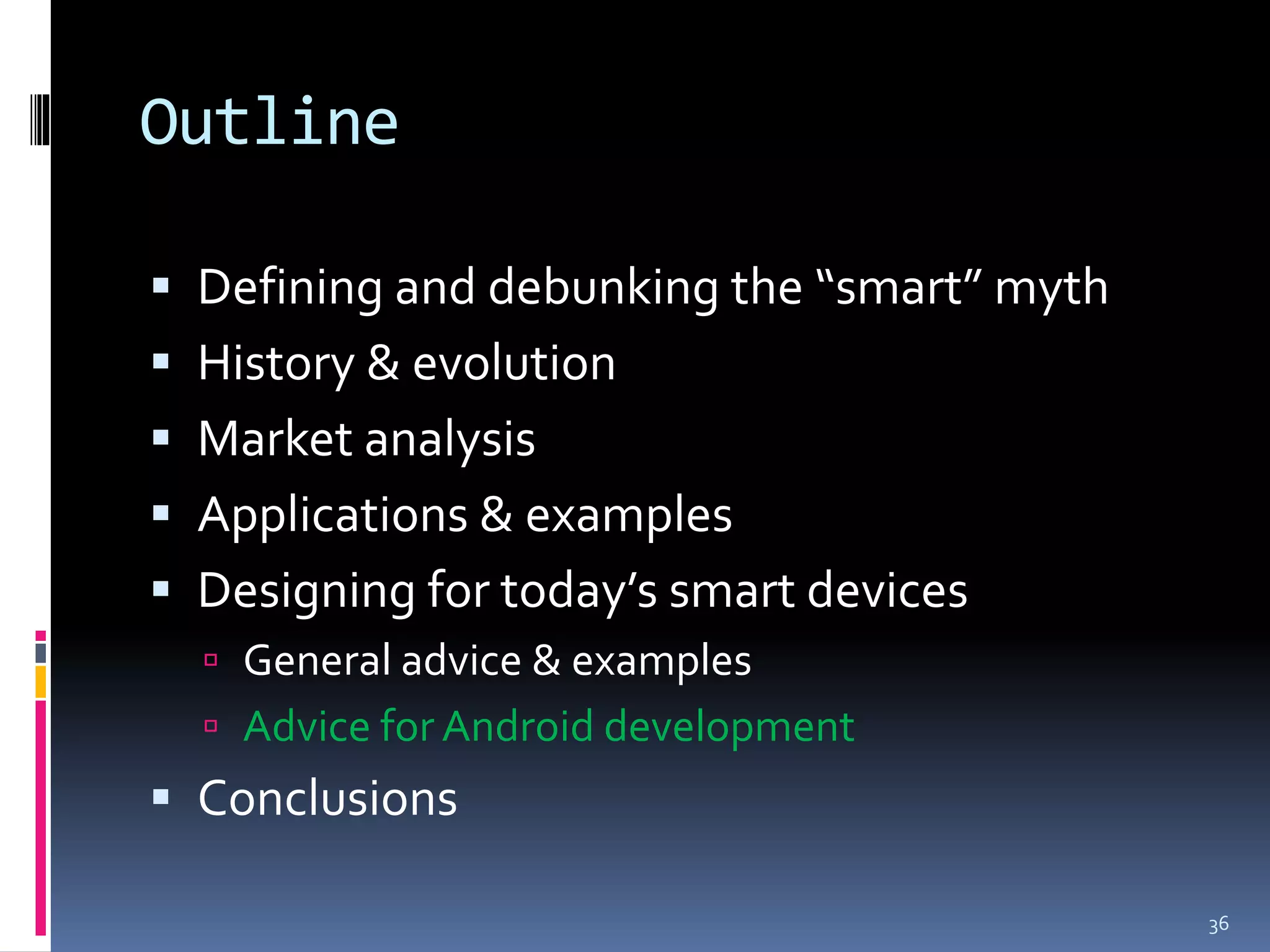 Outline

 Defining and debunking the “smart” myth
 History & evolution
 Market analysis
 Applications & examples
 Designing for today’s smart devices
   General advice & examples
   Advice for Android development
 Conclusions

                                            36
 