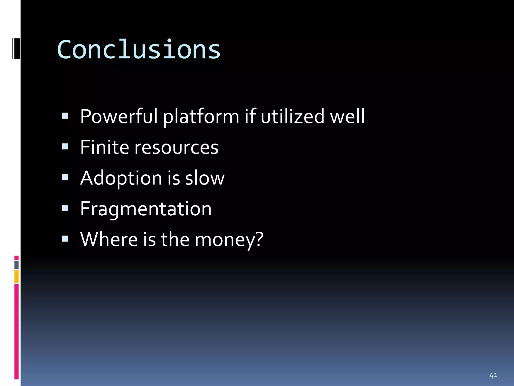 Conclusions

 Powerful platform if utilized well
 Finite resources
 Adoption is slow
 Fragmentation
 Where is the money?




                                       41
 
