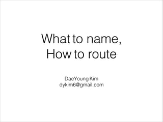 What to name,
How to route
DaeYoung Kim
dykim6@gmail.com
 