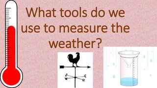 What tools do we
use to measure the
weather?
 